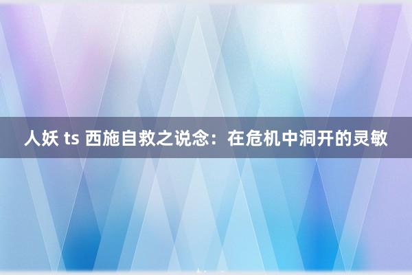 人妖 ts 西施自救之说念：在危机中洞开的灵敏