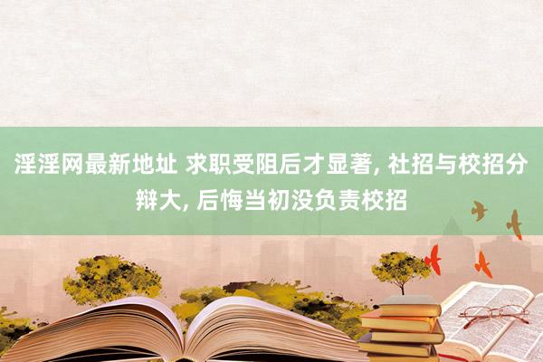 淫淫网最新地址 求职受阻后才显著， 社招与校招分辩大， 后悔当初没负责校招