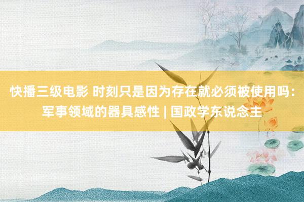 快播三级电影 时刻只是因为存在就必须被使用吗：军事领域的器具感性 | 国政学东说念主