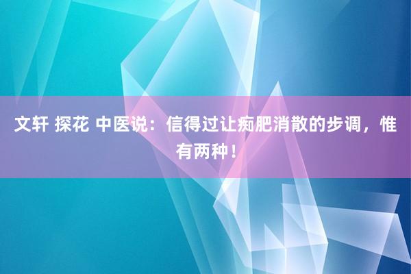 文轩 探花 中医说：信得过让痴肥消散的步调，惟有两种！