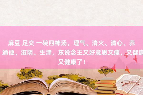 麻豆 足交 一碗四神汤，理气、清火、清心、养胃、通便、滋阴、生津，东说念主又好意思又瘦，又健康了！