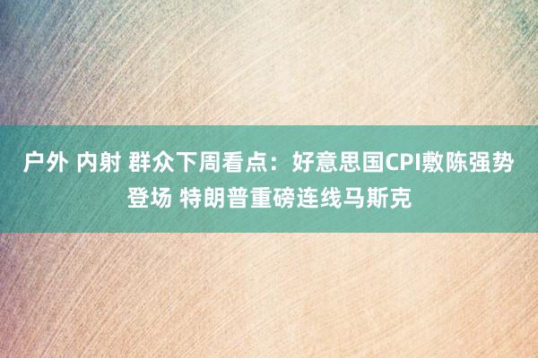 户外 内射 群众下周看点：好意思国CPI敷陈强势登场 特朗普重磅连线马斯克