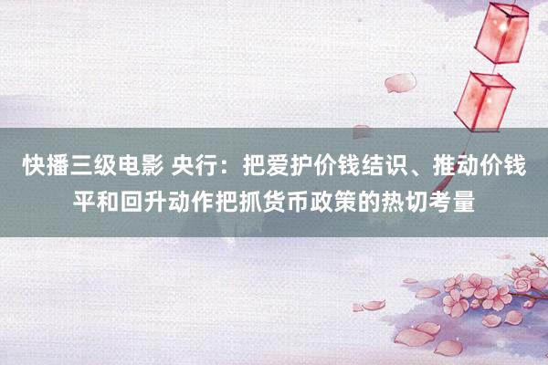 快播三级电影 央行：把爱护价钱结识、推动价钱平和回升动作把抓货币政策的热切考量