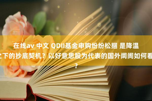 在线av 中文 QDII基金申购纷纷松捆 是降温之下的抄底契机？以好意思股为代表的国外阛阓如何看？