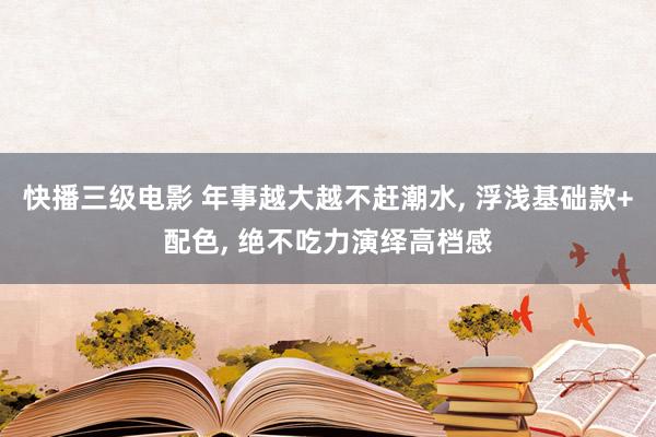 快播三级电影 年事越大越不赶潮水， 浮浅基础款+配色， 绝不吃力演绎高档感