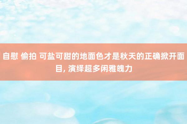 自慰 偷拍 可盐可甜的地面色才是秋天的正确掀开面目， 演绎超多闲雅魄力