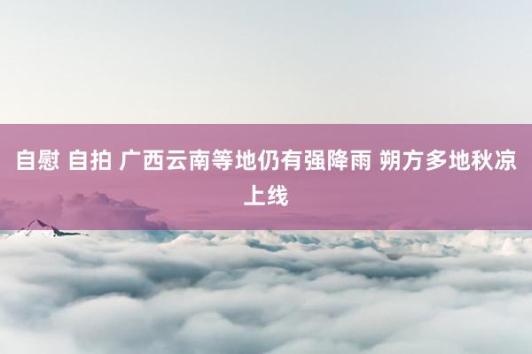 自慰 自拍 广西云南等地仍有强降雨 朔方多地秋凉上线