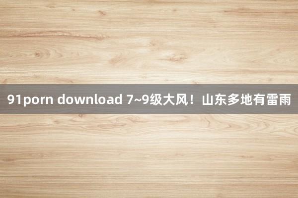 91porn download 7~9级大风！山东多地有雷雨