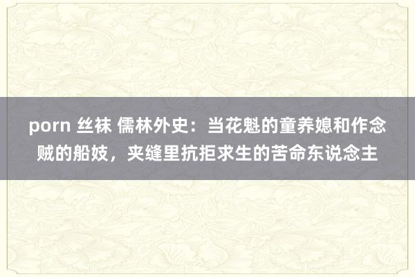 porn 丝袜 儒林外史：当花魁的童养媳和作念贼的船妓，夹缝里抗拒求生的苦命东说念主