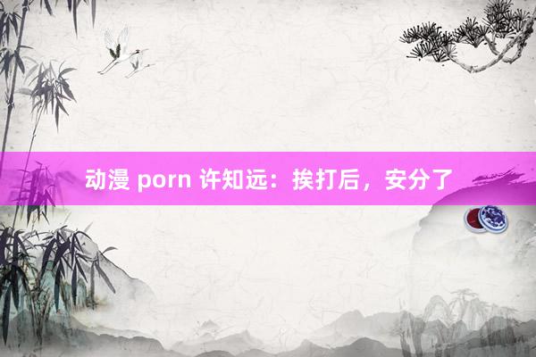 动漫 porn 许知远：挨打后，安分了