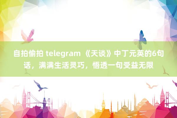 自拍偷拍 telegram 《天谈》中丁元英的6句话，满满生活灵巧，悟透一句受益无限