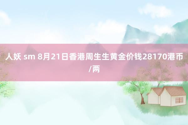 人妖 sm 8月21日香港周生生黄金价钱28170港币/两