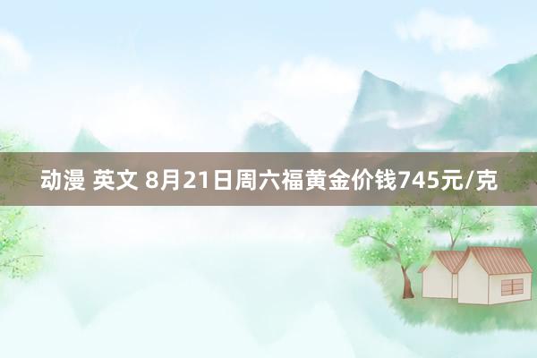 动漫 英文 8月21日周六福黄金价钱745元/克