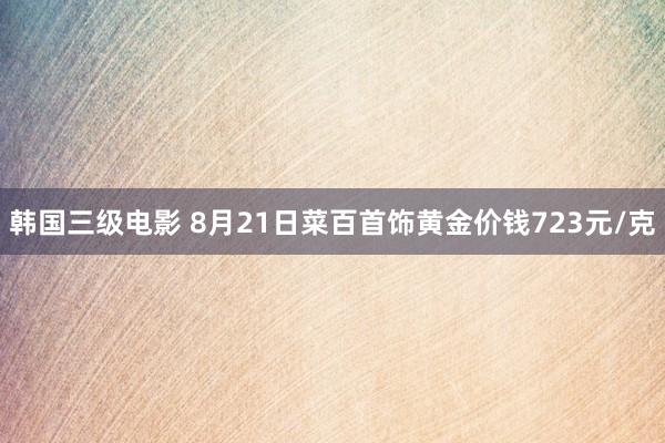 韩国三级电影 8月21日菜百首饰黄金价钱723元/克