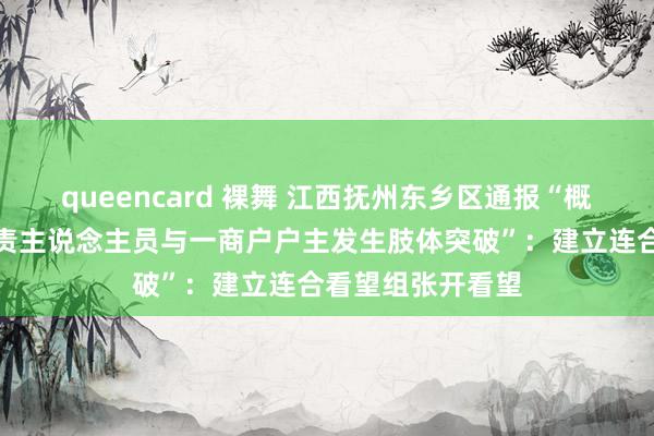 queencard 裸舞 江西抚州东乡区通报“概述行政国法队职责主说念主员与一商户户主发生肢体突破”：建立连合看望组张开看望