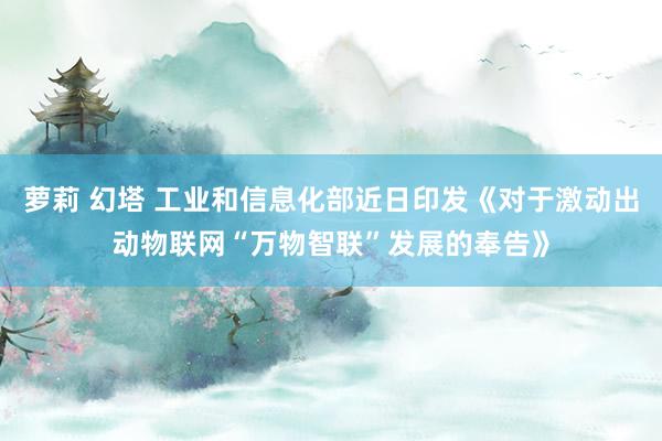 萝莉 幻塔 工业和信息化部近日印发《对于激动出动物联网“万物智联”发展的奉告》