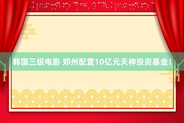 韩国三级电影 郑州配置10亿元天神投资基金！