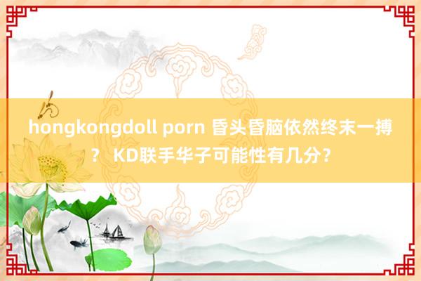 hongkongdoll porn 昏头昏脑依然终末一搏？ KD联手华子可能性有几分？