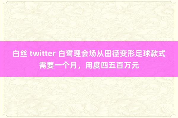 白丝 twitter 白鹭理会场从田径变形足球款式需要一个月，用度四五百万元