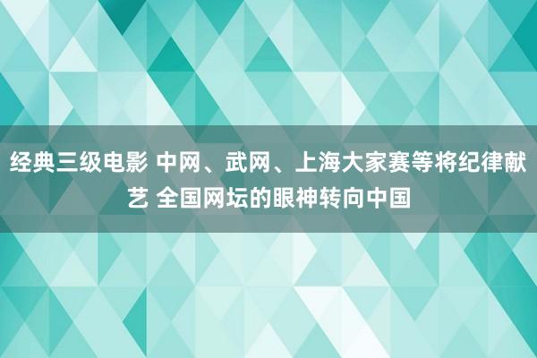 经典三级电影 中网、武网、上海大家赛等将纪律献艺 全国网坛的眼神转向中国