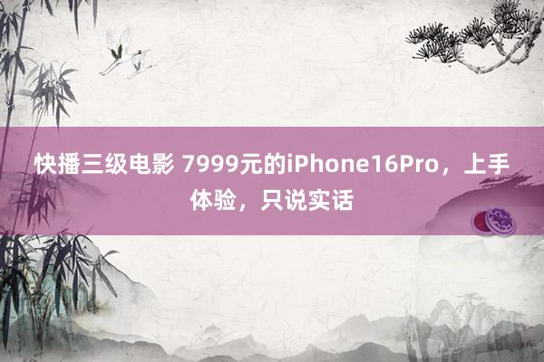 快播三级电影 7999元的iPhone16Pro，上手体验，只说实话