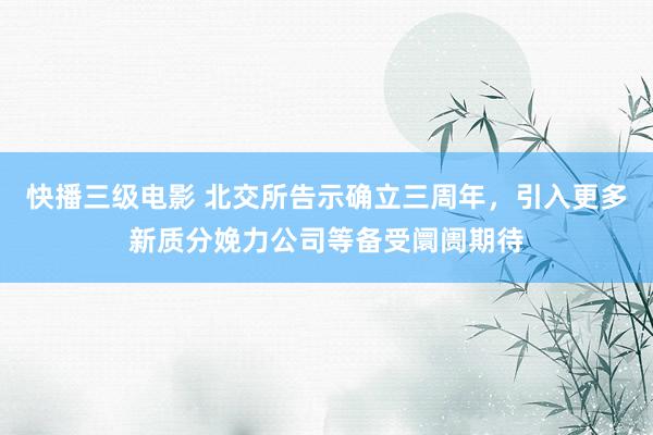 快播三级电影 北交所告示确立三周年，引入更多新质分娩力公司等备受阛阓期待