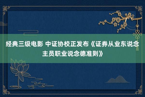 经典三级电影 中证协校正发布《证券从业东说念主员职业说念德准则》