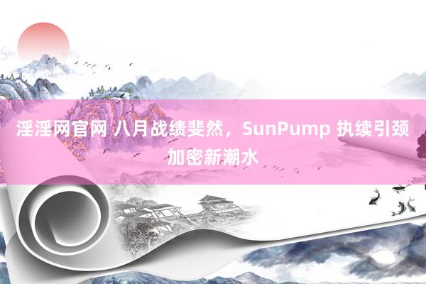 淫淫网官网 八月战绩斐然，SunPump 执续引颈加密新潮水