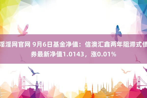 淫淫网官网 9月6日基金净值：信澳汇鑫两年阻滞式债券最新净值1.0143，涨0.01%