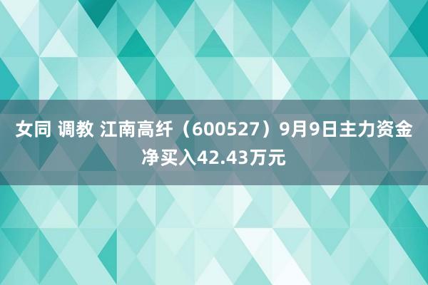 女同 调教 江南高纤（600527）9月9日主力资金净买入42.43万元