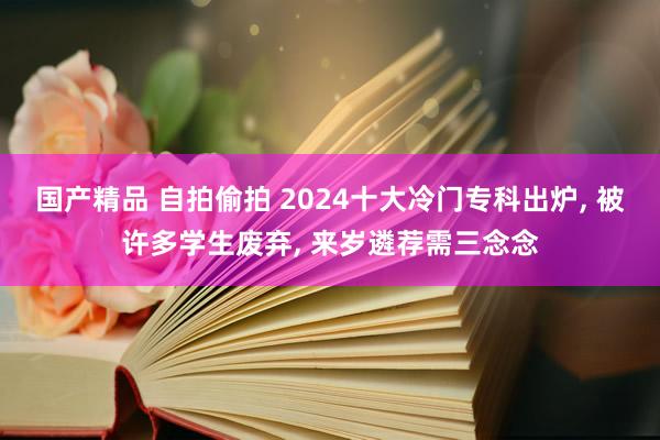 国产精品 自拍偷拍 2024十大冷门专科出炉, 被许多学生废弃, 来岁遴荐需三念念