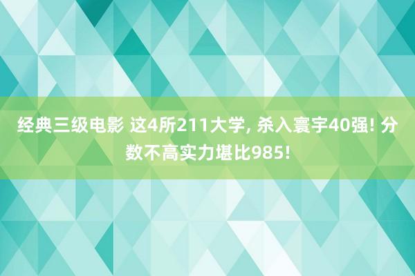 经典三级电影 这4所211大学， 杀入寰宇40强! 分数不高实力堪比985!