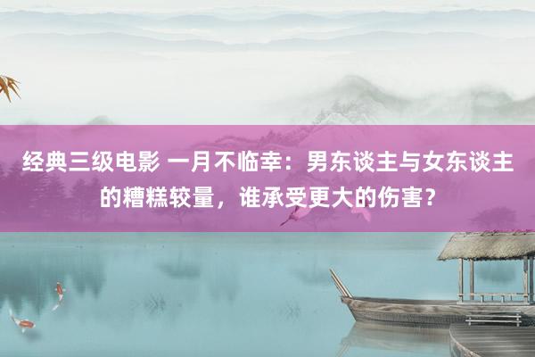 经典三级电影 一月不临幸：男东谈主与女东谈主的糟糕较量，谁承受更大的伤害？