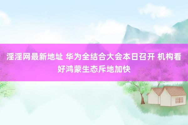 淫淫网最新地址 华为全结合大会本日召开 机构看好鸿蒙生态斥地加快