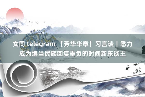 女同 telegram 【芳华华章】习言谈｜悉力成为堪当民族回复重负的时间新东谈主