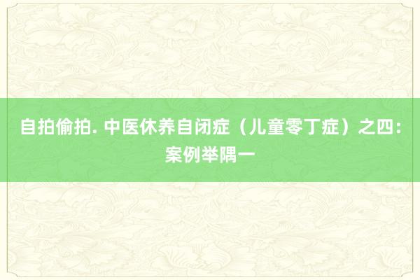 自拍偷拍. 中医休养自闭症（儿童零丁症）之四：案例举隅一