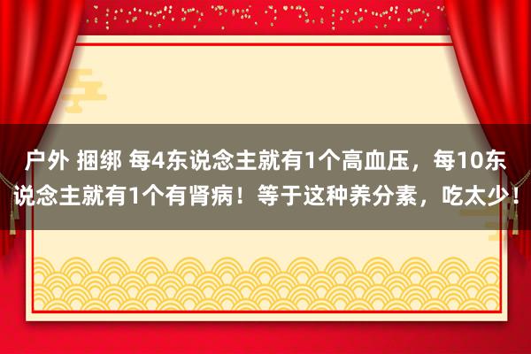 户外 捆绑 每4东说念主就有1个高血压，每10东说念主就有1个有肾病！等于这种养分素，吃太少！