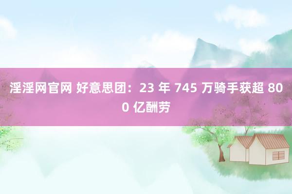 淫淫网官网 好意思团：23 年 745 万骑手获超 800 亿酬劳