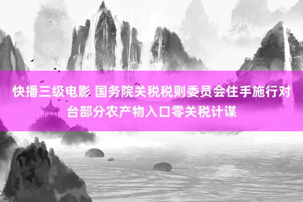 快播三级电影 国务院关税税则委员会住手施行对台部分农产物入口零关税计谋