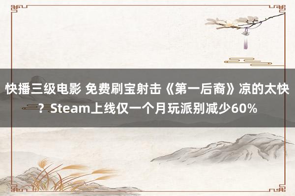 快播三级电影 免费刷宝射击《第一后裔》凉的太快？Steam上线仅一个月玩派别减少60%