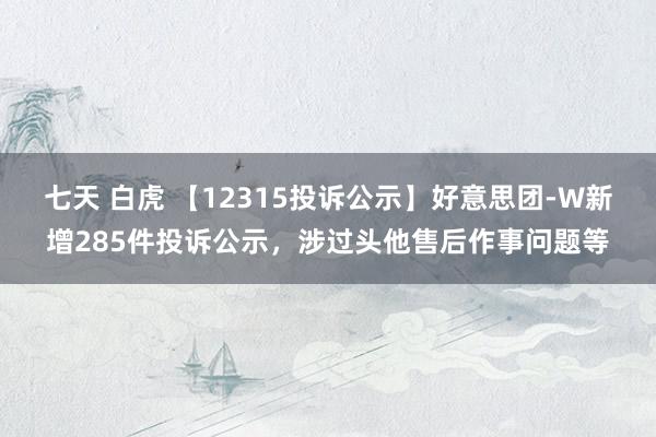 七天 白虎 【12315投诉公示】好意思团-W新增285件投诉公示，涉过头他售后作事问题等