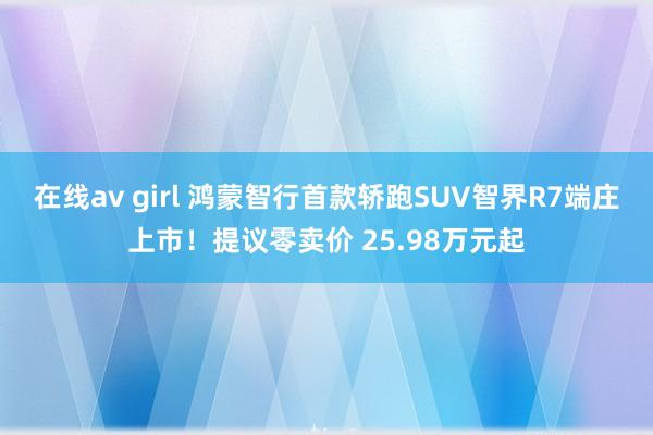 在线av girl 鸿蒙智行首款轿跑SUV智界R7端庄上市！提议零卖价 25.98万元起