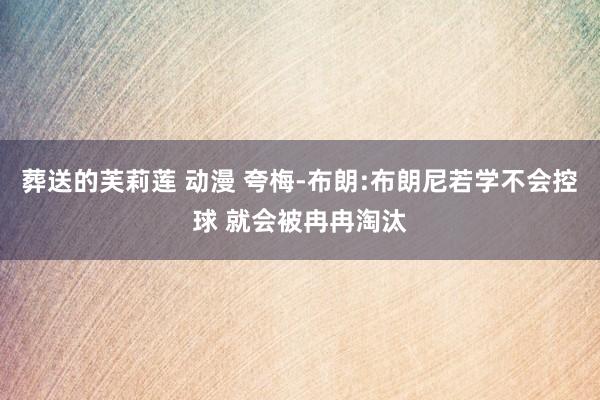 葬送的芙莉莲 动漫 夸梅-布朗:布朗尼若学不会控球 就会被冉冉淘汰