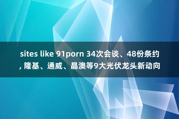 sites like 91porn 34次会谈、48份条约, 隆基、通威、晶澳等9大光伏龙头新动向