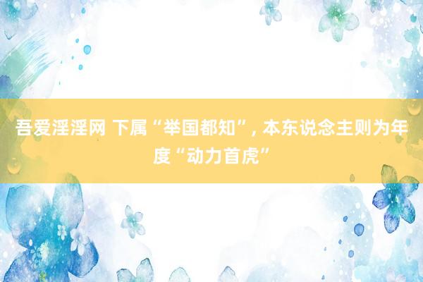 吾爱淫淫网 下属“举国都知”, 本东说念主则为年度“动力首虎”