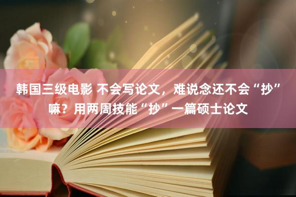 韩国三级电影 不会写论文，难说念还不会“抄”嘛？用两周技能“抄”一篇硕士论文