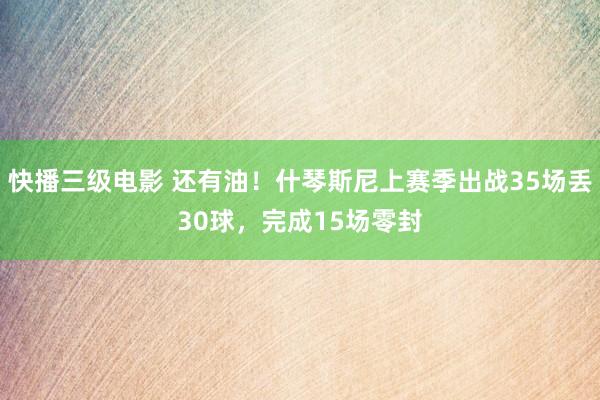 快播三级电影 还有油！什琴斯尼上赛季出战35场丢30球，完成15场零封