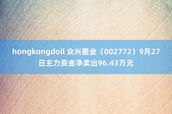 hongkongdoll 众兴菌业（002772）9月27日主力资金净卖出96.43万元