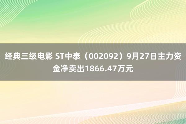 经典三级电影 ST中泰（002092）9月27日主力资金净卖出1866.47万元