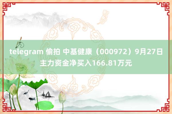 telegram 偷拍 中基健康（000972）9月27日主力资金净买入166.81万元